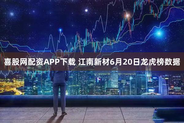喜股网配资APP下载 江南新材6月20日龙虎榜数据