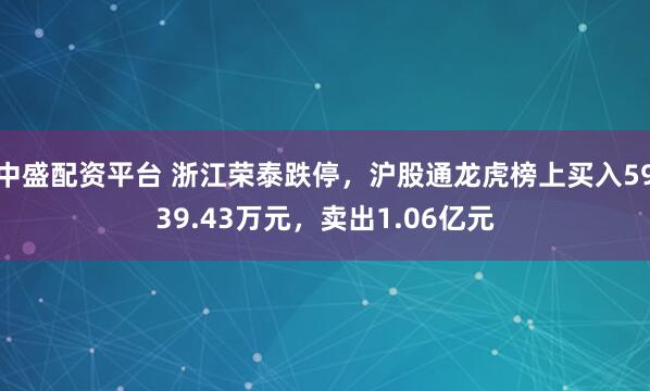 中盛配资平台 浙江荣泰跌停，沪股通龙虎榜上买入5939.43万元，卖出1.06亿元