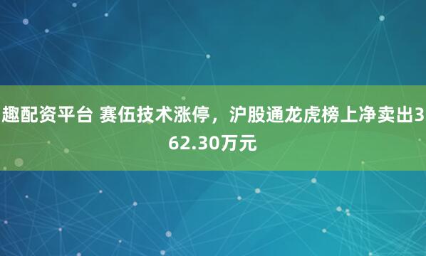 趣配资平台 赛伍技术涨停，沪股通龙虎榜上净卖出362.30万元
