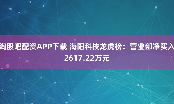 淘股吧配资APP下载 海阳科技龙虎榜：营业部净买入2617.22万元