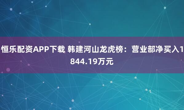 恒乐配资APP下载 韩建河山龙虎榜：营业部净买入1844.19万元
