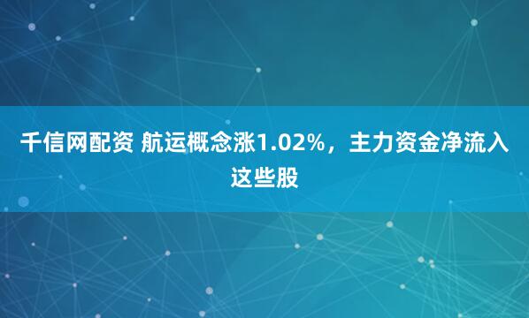千信网配资 航运概念涨1.02%，主力资金净流入这些股