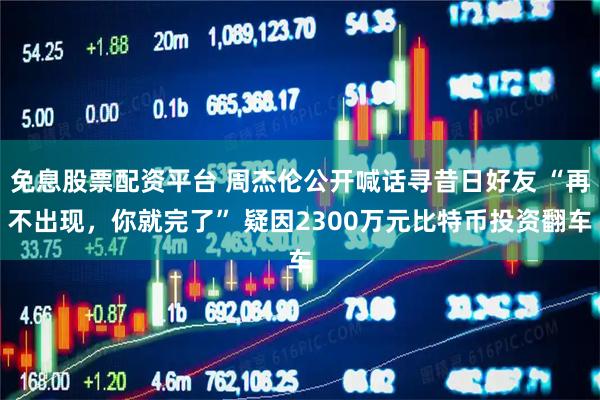 免息股票配资平台 周杰伦公开喊话寻昔日好友 “再不出现，你就完了” 疑因2300万元比特币投资翻车