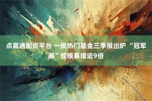 点赢通配资平台 一批热门基金三季报出炉 “冠军基”规模暴增近9倍