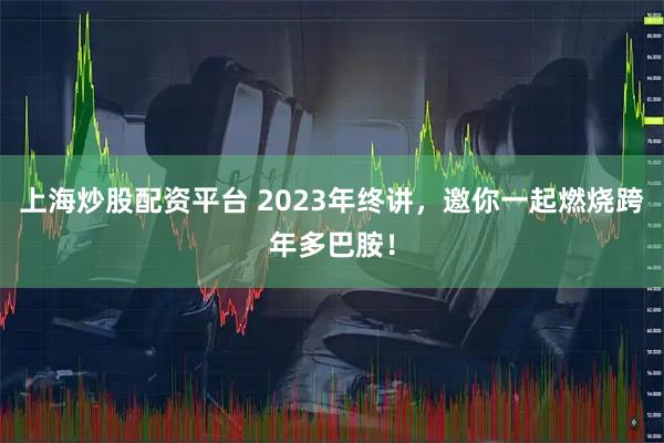 上海炒股配资平台 2023年终讲，邀你一起燃烧跨年多巴胺！