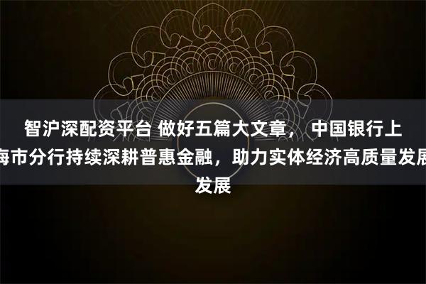 智沪深配资平台 做好五篇大文章， 中国银行上海市分行持续深耕普惠金融，助力实体经济高质量发展
