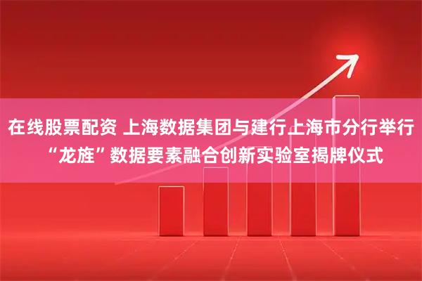 在线股票配资 上海数据集团与建行上海市分行举行 “龙旌”数据要素融合创新实验室揭牌仪式