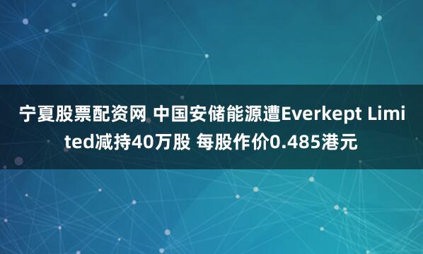 宁夏股票配资网 中国安储能源遭Everkept Limited减持40万股 每股作价0.485港元