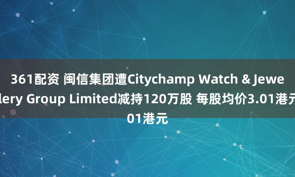 361配资 闽信集团遭Citychamp Watch & Jewellery Group Limited减持120万股 每股均价3.01港元