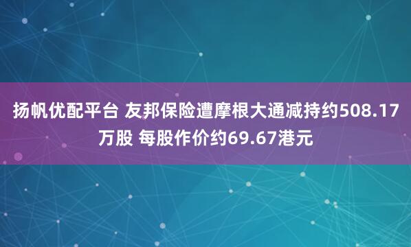 扬帆优配平台 友邦保险遭摩根大通减持约508.17万股 每股作价约69.67港元
