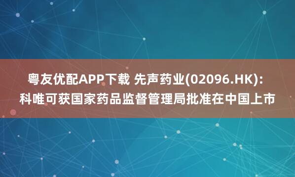 粤友优配APP下载 先声药业(02096.HK): 科唯可获国家药品监督管理局批准在中国上市