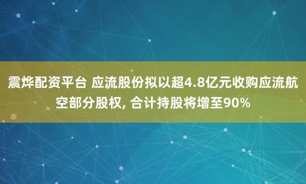 震烨配资平台 应流股份拟以超4.8亿元收购应流航空部分股权, 合计持股将增至90%