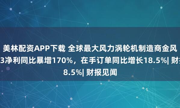 美林配资APP下载 全球最大风力涡轮机制造商金风科技Q3净利同比暴增170%，在手订单同比增长18.5%| 财报见闻