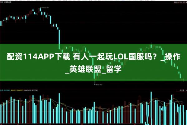 配资114APP下载 有人一起玩LOL国服吗？_操作_英雄联盟_留学