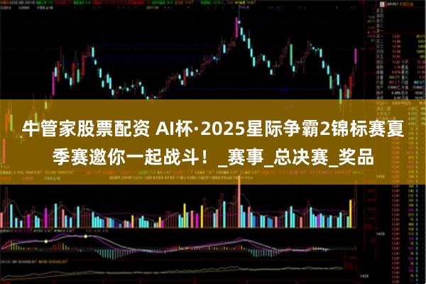牛管家股票配资 AI杯·2025星际争霸2锦标赛夏季赛邀你一起战斗！_赛事_总决赛_奖品
