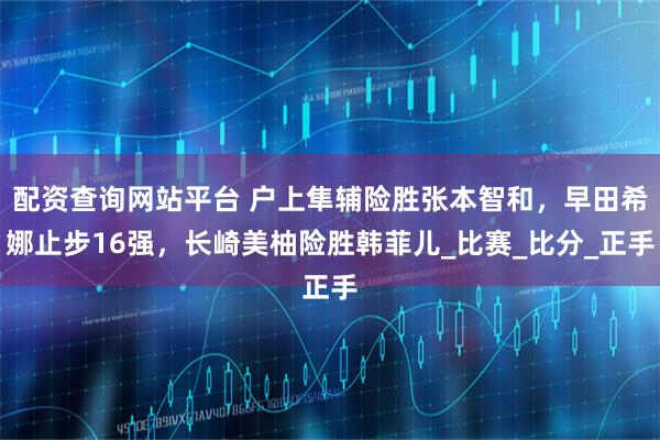 配资查询网站平台 户上隼辅险胜张本智和，早田希娜止步16强，长崎美柚险胜韩菲儿_比赛_比分_正手