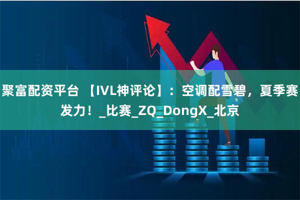 聚富配资平台 【IVL神评论】：空调配雪碧，夏季赛发力！_比赛_ZQ_DongX_北京