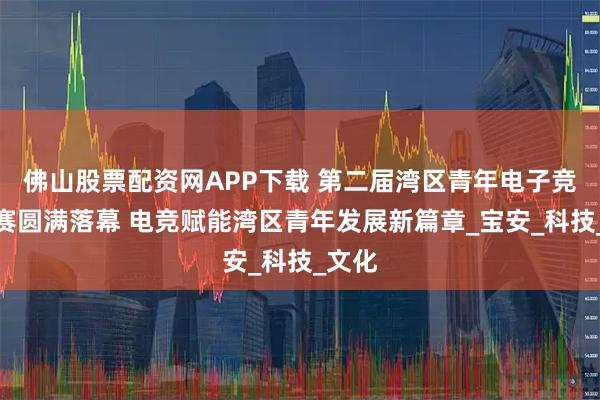 佛山股票配资网APP下载 第二届湾区青年电子竞技联赛圆满落幕 电竞赋能湾区青年发展新篇章_宝安_科技_文化