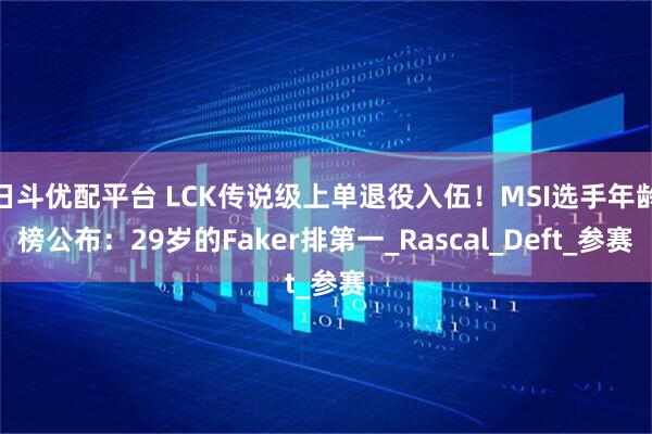 日斗优配平台 LCK传说级上单退役入伍！MSI选手年龄榜公布：29岁的Faker排第一_Rascal_Deft_参赛