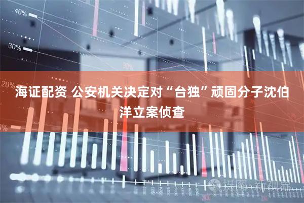 海证配资 公安机关决定对“台独”顽固分子沈伯洋立案侦查