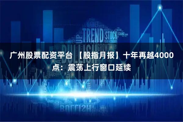 广州股票配资平台 【股指月报】十年再越4000点：震荡上行窗口延续