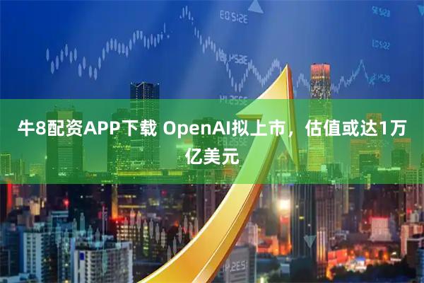 牛8配资APP下载 OpenAI拟上市，估值或达1万亿美元