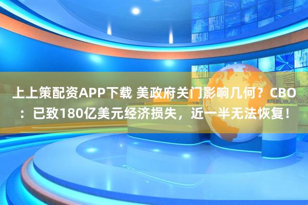 上上策配资APP下载 美政府关门影响几何？CBO：已致180亿美元经济损失，近一半无法恢复！