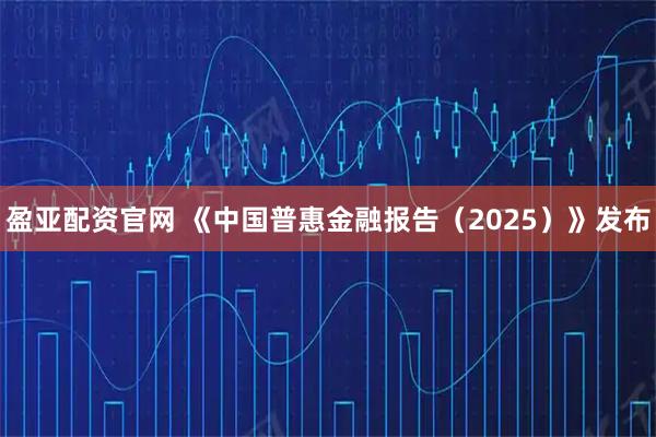 盈亚配资官网 《中国普惠金融报告（2025）》发布