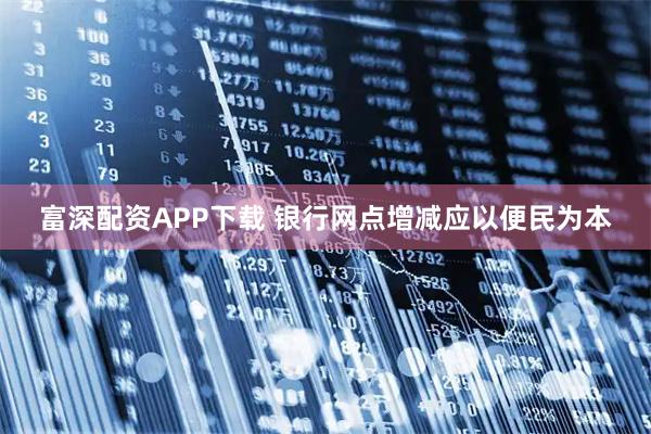 富深配资APP下载 银行网点增减应以便民为本