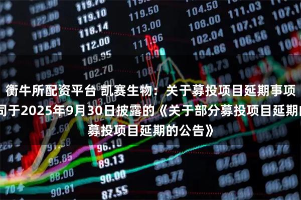 衡牛所配资平台 凯赛生物：关于募投项目延期事项详见公司于2025年9月30日披露的《关于部分募投项目延期的公告》