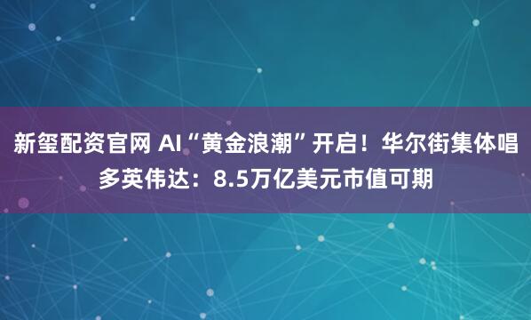 新玺配资官网 AI“黄金浪潮”开启！华尔街集体唱多英伟达：8.5万亿美元市值可期