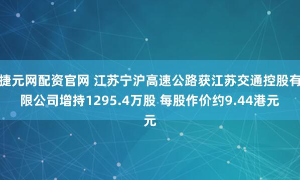 捷元网配资官网 江苏宁沪高速公路获江苏交通控股有限公司增持1295.4万股 每股作价约9.44港元
