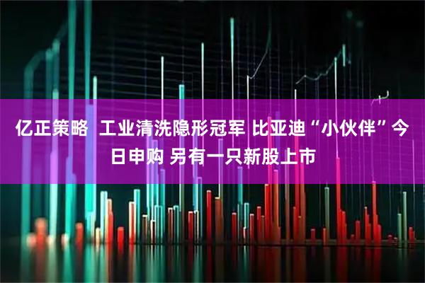亿正策略  工业清洗隐形冠军 比亚迪“小伙伴”今日申购 另有一只新股上市
