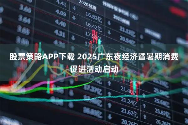 股票策略APP下载 2025广东夜经济暨暑期消费促进活动启动