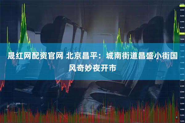 晟红网配资官网 北京昌平：城南街道昌盛小街国风奇妙夜开市