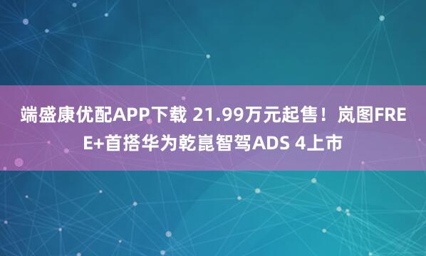 端盛康优配APP下载 21.99万元起售！岚图FREE+首搭华为乾崑智驾ADS 4上市