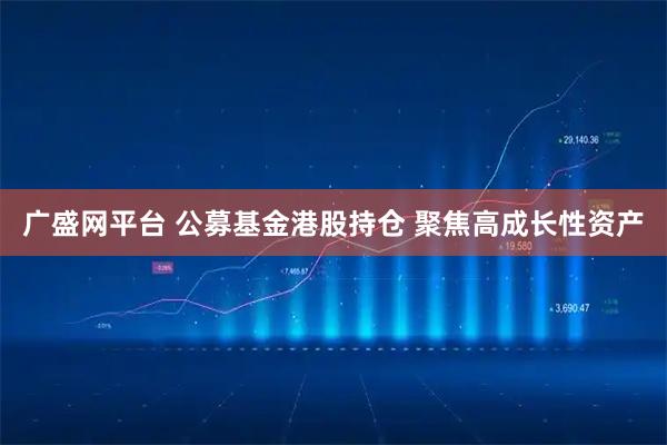 广盛网平台 公募基金港股持仓 聚焦高成长性资产