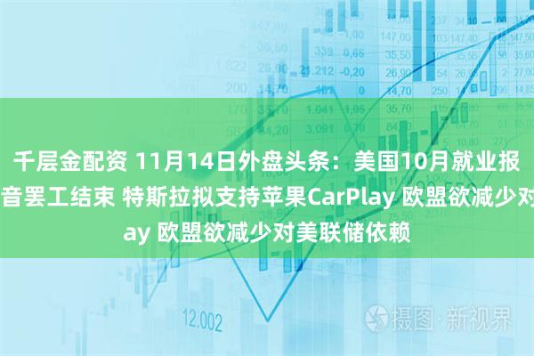 千层金配资 11月14日外盘头条：美国10月就业报告将打折 波音罢工结束 特斯拉拟支持苹果CarPlay 欧盟欲减少对美联储依赖