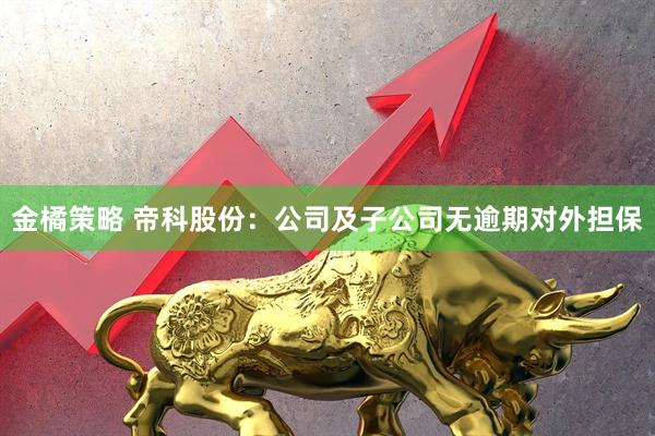 金橘策略 帝科股份：公司及子公司无逾期对外担保