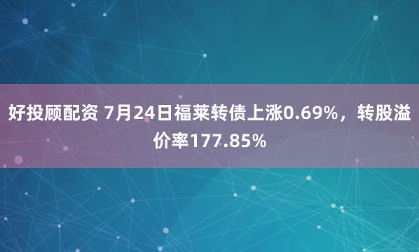 好投顾配资 7月24日福莱转债上涨0.69%，转股溢价率177.85%