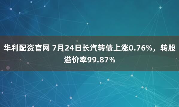 华利配资官网 7月24日长汽转债上涨0.76%，转股溢价率99.87%
