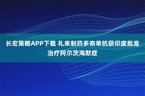长宏策略APP下载 礼来制药多奈单抗获印度批准治疗阿尔茨海默症