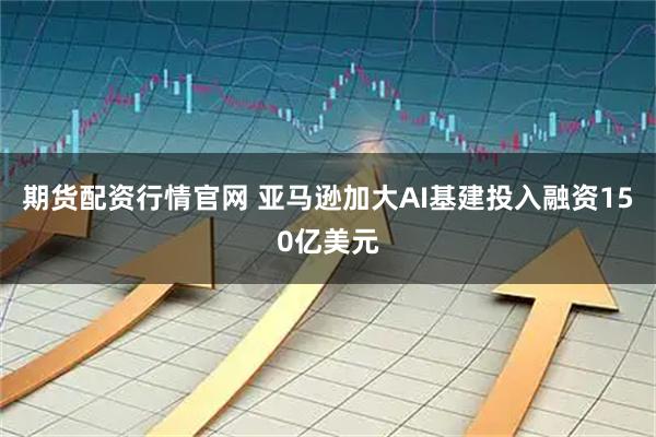 期货配资行情官网 亚马逊加大AI基建投入融资150亿美元