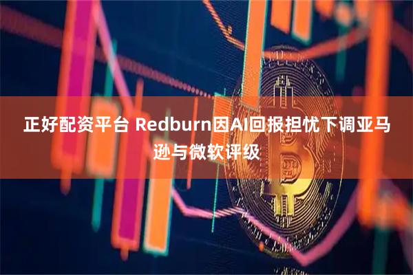 正好配资平台 Redburn因AI回报担忧下调亚马逊与微软评级