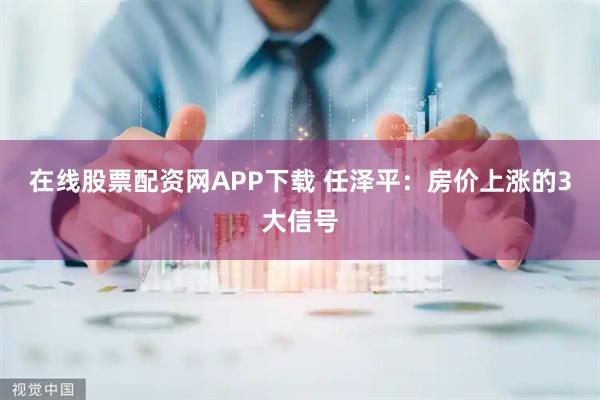 在线股票配资网APP下载 任泽平：房价上涨的3大信号