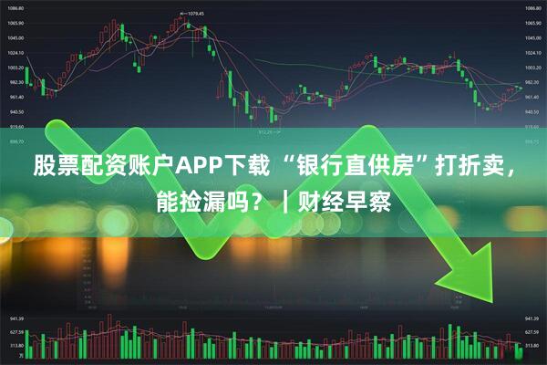 股票配资账户APP下载 “银行直供房”打折卖，能捡漏吗？｜财经早察