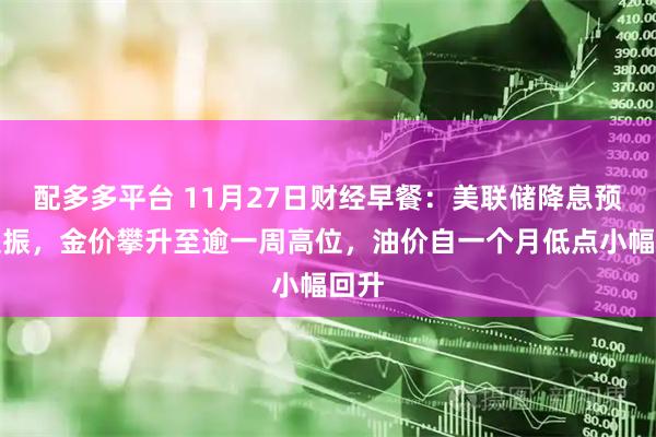 配多多平台 11月27日财经早餐：美联储降息预期提振，金价攀升至逾一周高位，油价自一个月低点小幅回升