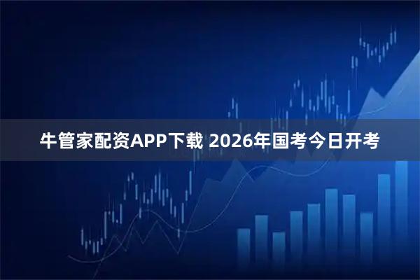 牛管家配资APP下载 2026年国考今日开考