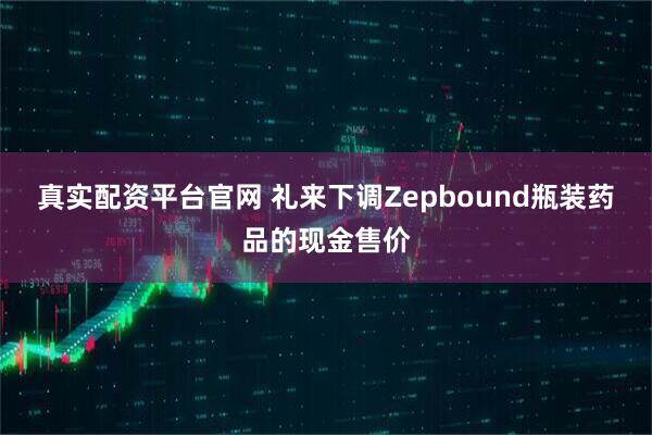 真实配资平台官网 礼来下调Zepbound瓶装药品的现金售价