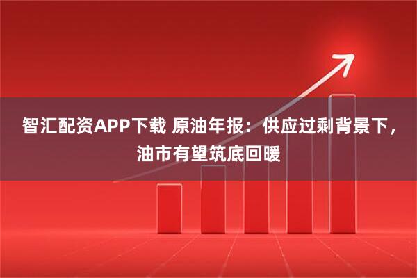 智汇配资APP下载 原油年报：供应过剩背景下，油市有望筑底回暖